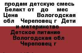 продам детскую смесь Белакт от 6 до 12 мес. › Цена ­ 100 - Вологодская обл., Череповец г. Дети и материнство » Детское питание   . Вологодская обл.,Череповец г.